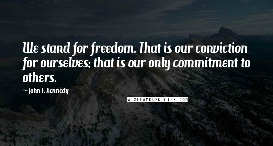 John F. Kennedy Quotes: We stand for freedom. That is our conviction for ourselves; that is our only commitment to others.