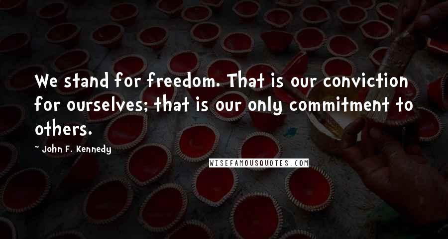 John F. Kennedy Quotes: We stand for freedom. That is our conviction for ourselves; that is our only commitment to others.
