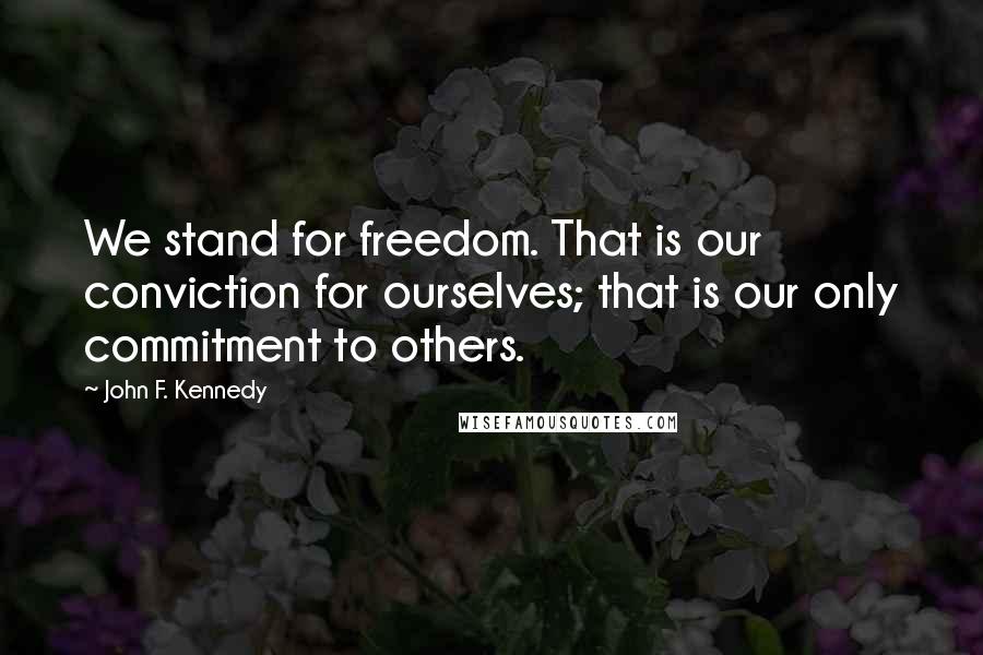 John F. Kennedy Quotes: We stand for freedom. That is our conviction for ourselves; that is our only commitment to others.