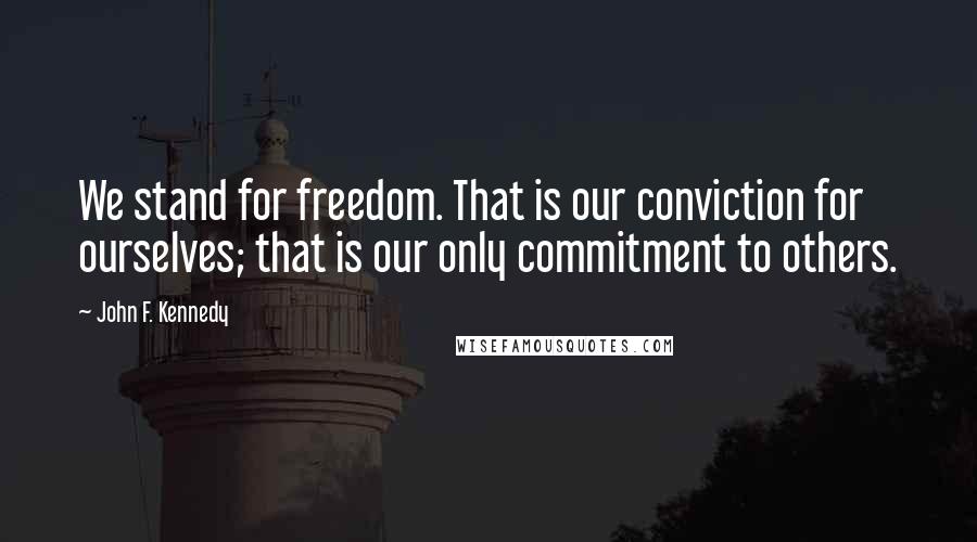John F. Kennedy Quotes: We stand for freedom. That is our conviction for ourselves; that is our only commitment to others.