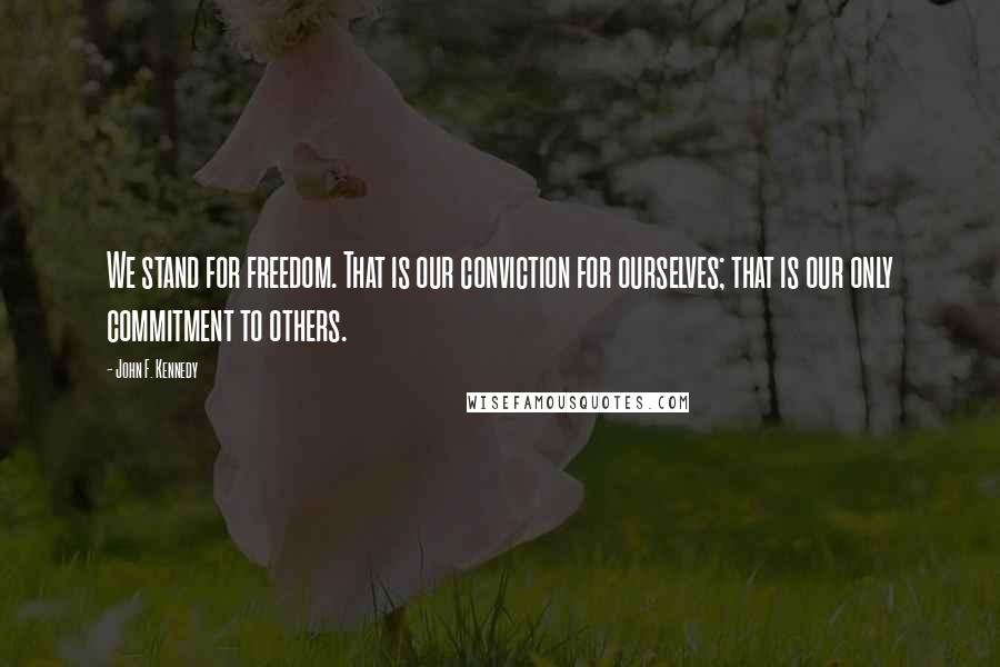 John F. Kennedy Quotes: We stand for freedom. That is our conviction for ourselves; that is our only commitment to others.