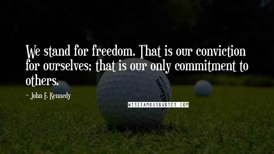 John F. Kennedy Quotes: We stand for freedom. That is our conviction for ourselves; that is our only commitment to others.