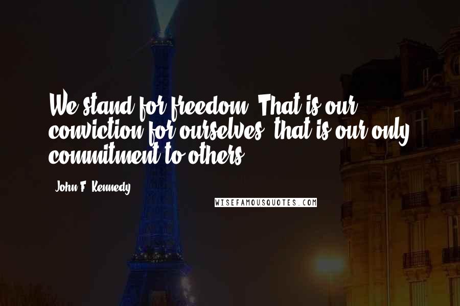 John F. Kennedy Quotes: We stand for freedom. That is our conviction for ourselves; that is our only commitment to others.