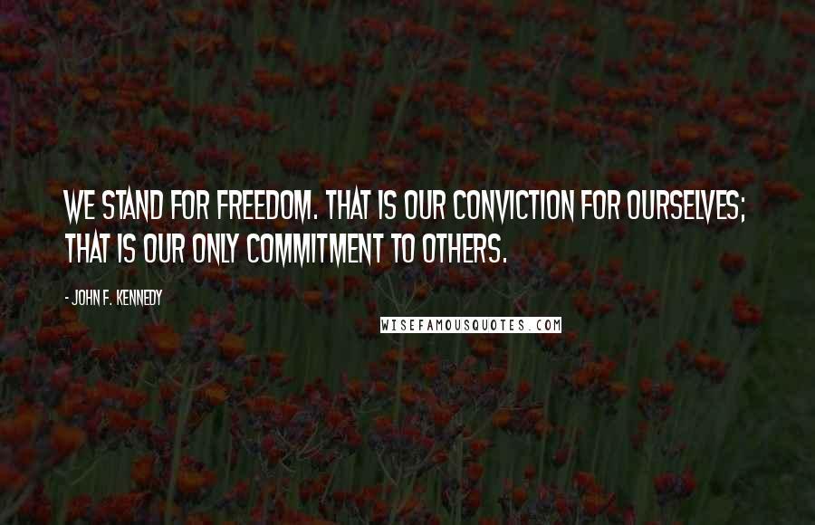 John F. Kennedy Quotes: We stand for freedom. That is our conviction for ourselves; that is our only commitment to others.