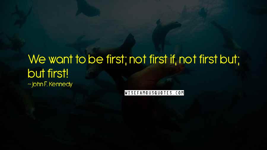 John F. Kennedy Quotes: We want to be first; not first if, not first but; but first!
