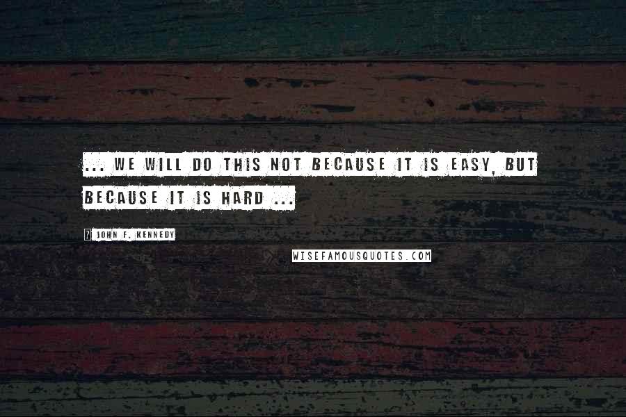 John F. Kennedy Quotes: ... we will do this not because it is easy, but because it is hard ...