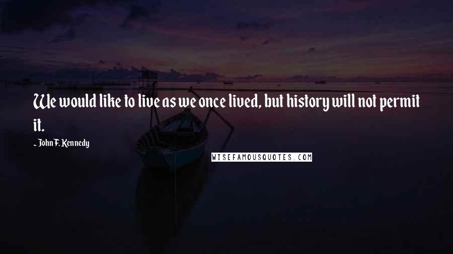 John F. Kennedy Quotes: We would like to live as we once lived, but history will not permit it.