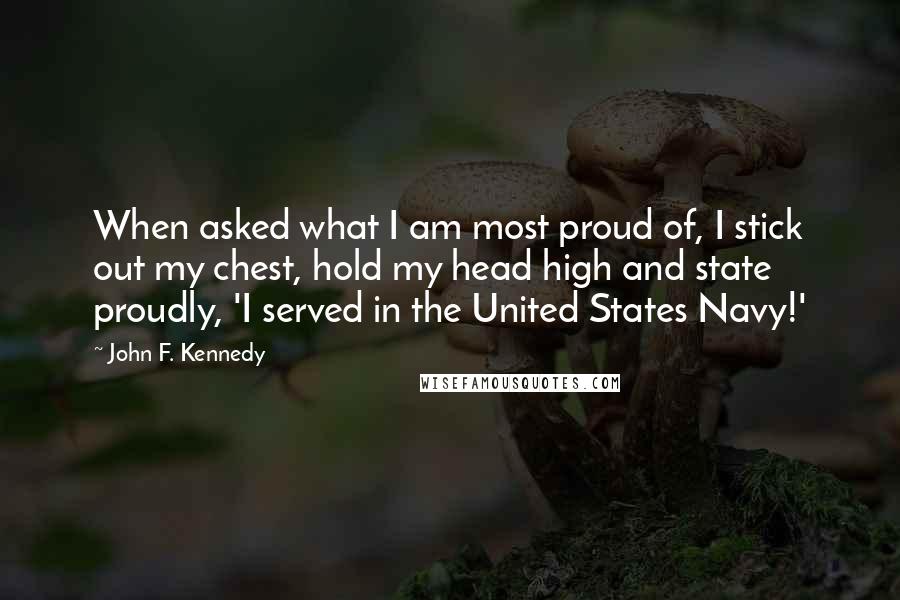 John F. Kennedy Quotes: When asked what I am most proud of, I stick out my chest, hold my head high and state proudly, 'I served in the United States Navy!'