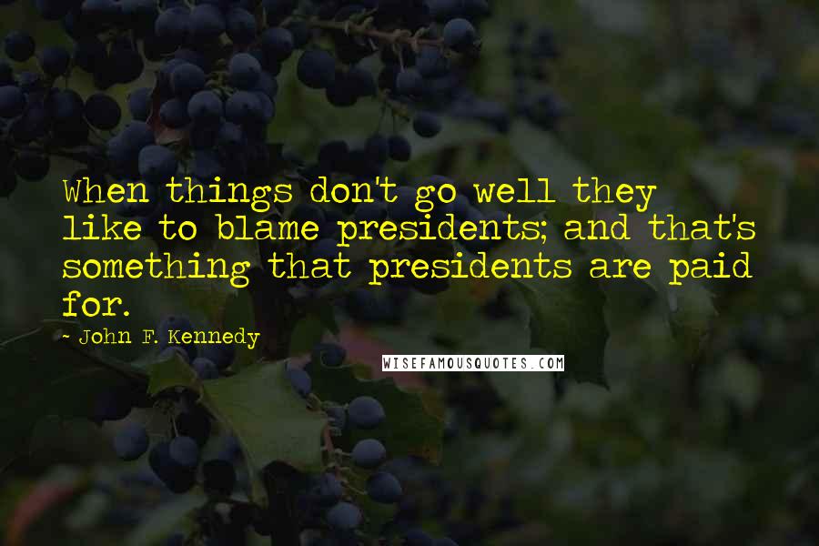 John F. Kennedy Quotes: When things don't go well they like to blame presidents; and that's something that presidents are paid for.