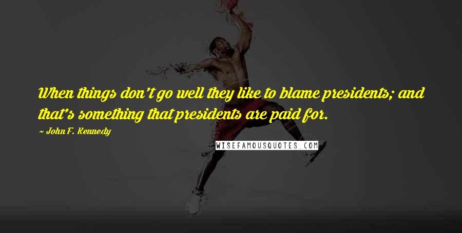 John F. Kennedy Quotes: When things don't go well they like to blame presidents; and that's something that presidents are paid for.