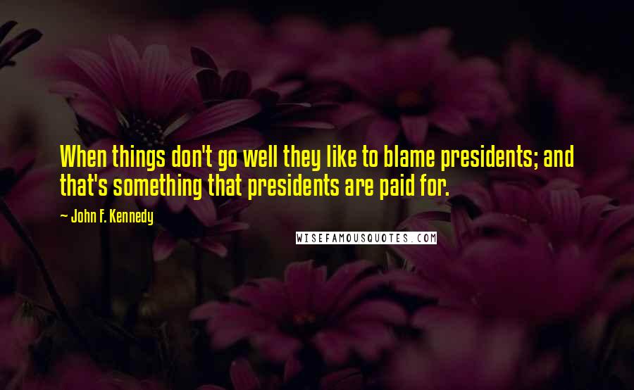 John F. Kennedy Quotes: When things don't go well they like to blame presidents; and that's something that presidents are paid for.