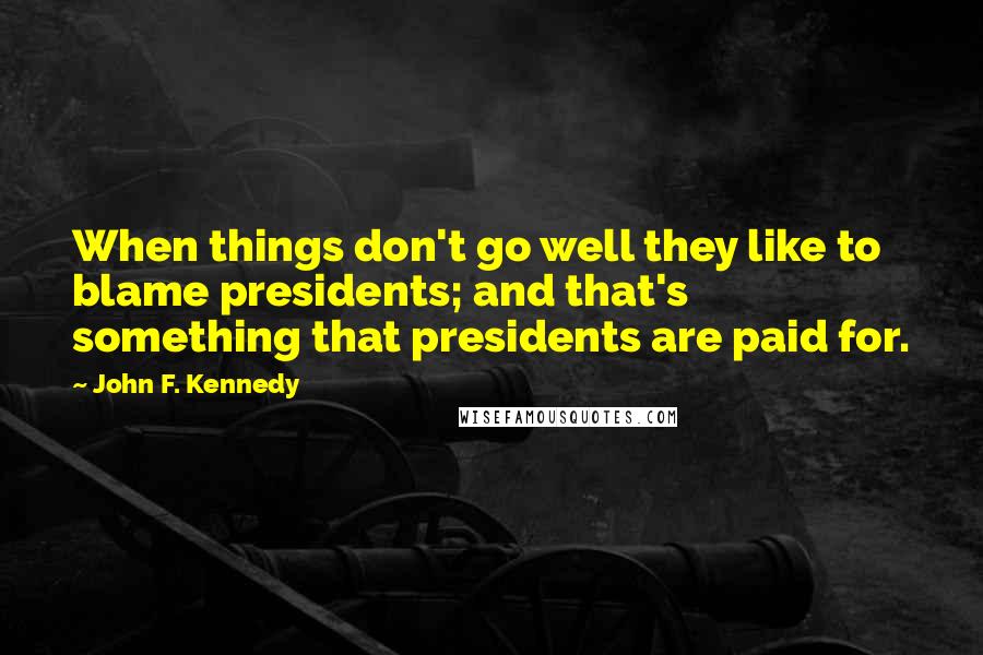 John F. Kennedy Quotes: When things don't go well they like to blame presidents; and that's something that presidents are paid for.