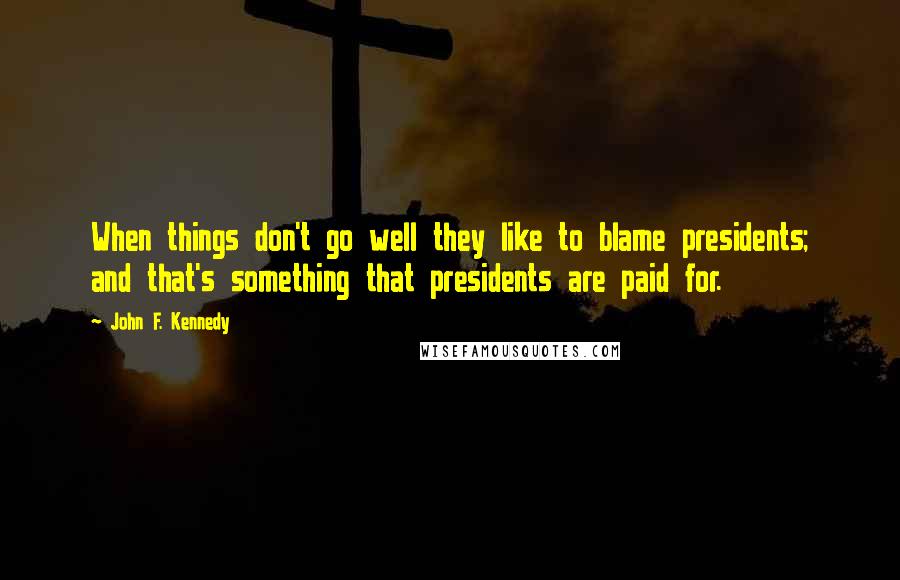 John F. Kennedy Quotes: When things don't go well they like to blame presidents; and that's something that presidents are paid for.