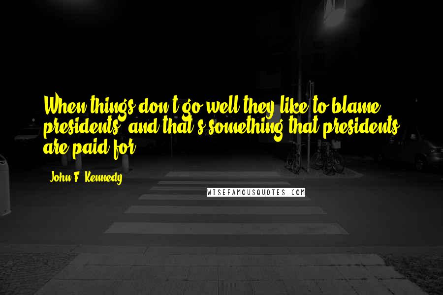John F. Kennedy Quotes: When things don't go well they like to blame presidents; and that's something that presidents are paid for.