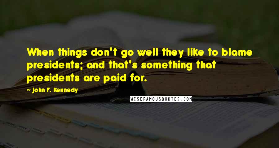 John F. Kennedy Quotes: When things don't go well they like to blame presidents; and that's something that presidents are paid for.