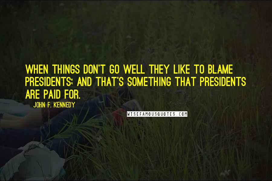 John F. Kennedy Quotes: When things don't go well they like to blame presidents; and that's something that presidents are paid for.