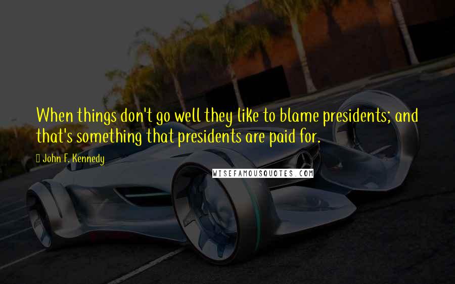 John F. Kennedy Quotes: When things don't go well they like to blame presidents; and that's something that presidents are paid for.
