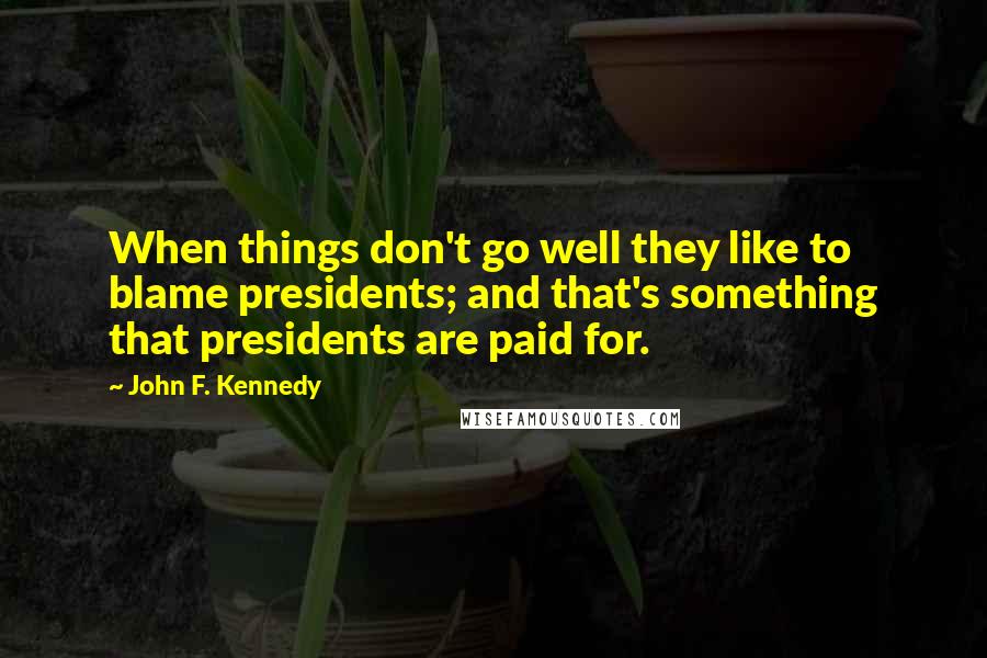 John F. Kennedy Quotes: When things don't go well they like to blame presidents; and that's something that presidents are paid for.