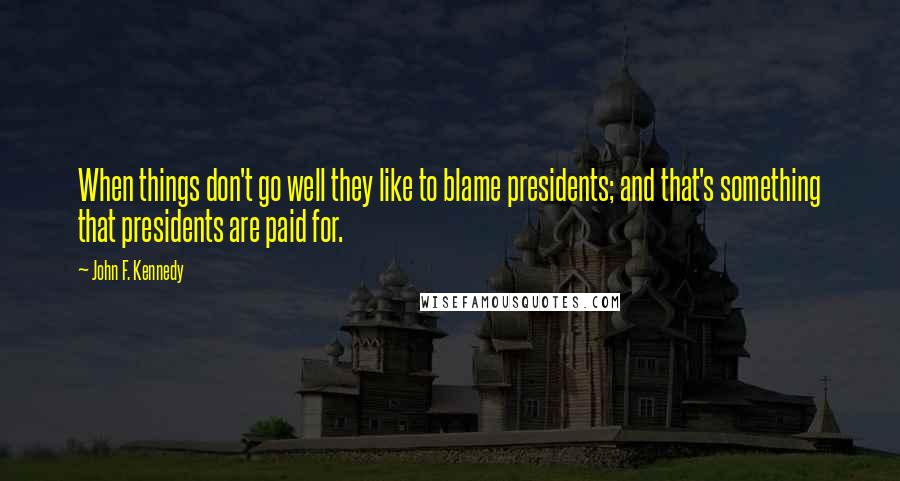 John F. Kennedy Quotes: When things don't go well they like to blame presidents; and that's something that presidents are paid for.