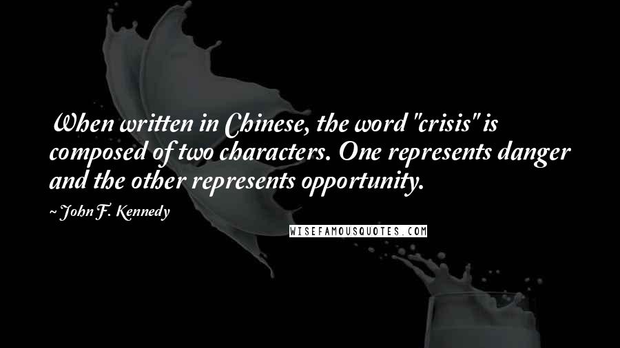 John F. Kennedy Quotes: When written in Chinese, the word "crisis" is composed of two characters. One represents danger and the other represents opportunity.