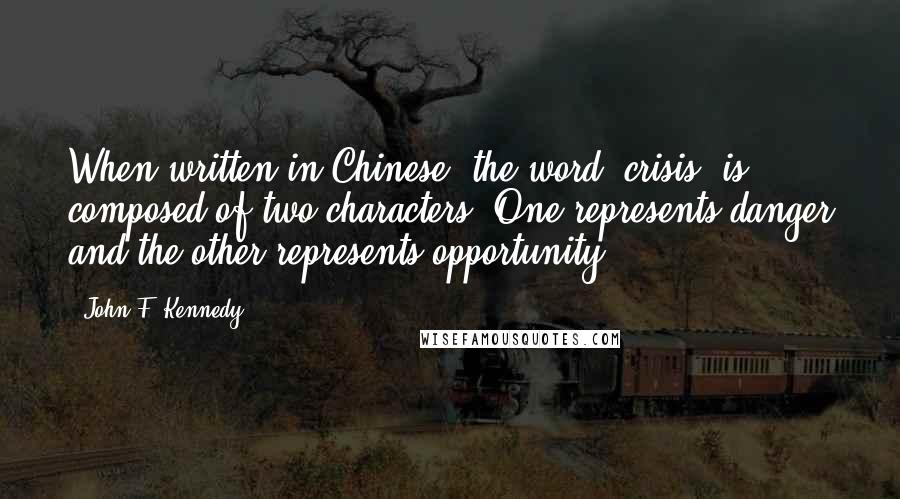 John F. Kennedy Quotes: When written in Chinese, the word "crisis" is composed of two characters. One represents danger and the other represents opportunity.