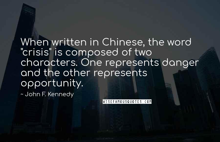 John F. Kennedy Quotes: When written in Chinese, the word "crisis" is composed of two characters. One represents danger and the other represents opportunity.