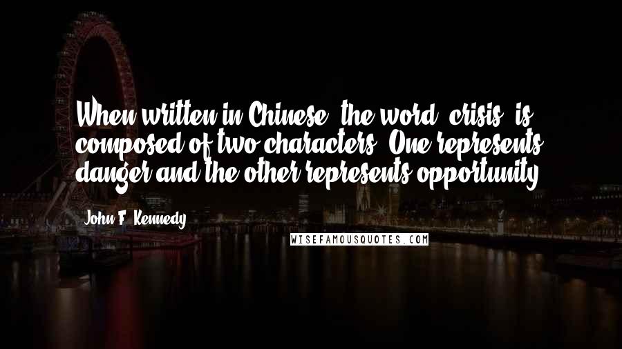 John F. Kennedy Quotes: When written in Chinese, the word "crisis" is composed of two characters. One represents danger and the other represents opportunity.