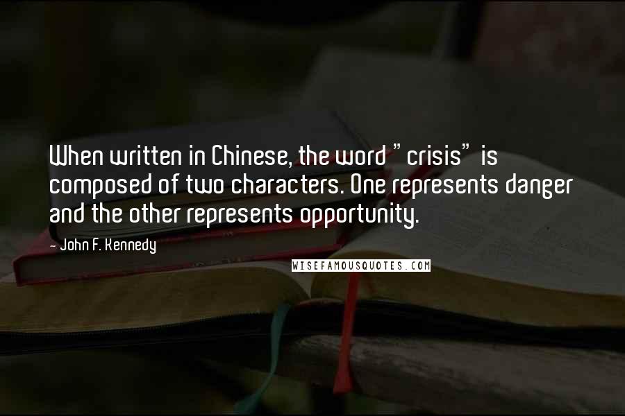 John F. Kennedy Quotes: When written in Chinese, the word "crisis" is composed of two characters. One represents danger and the other represents opportunity.