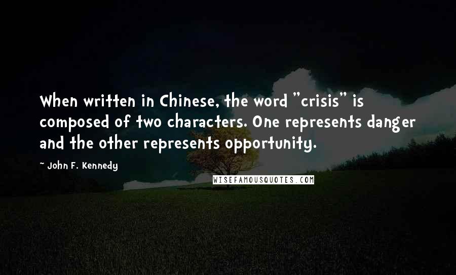 John F. Kennedy Quotes: When written in Chinese, the word "crisis" is composed of two characters. One represents danger and the other represents opportunity.