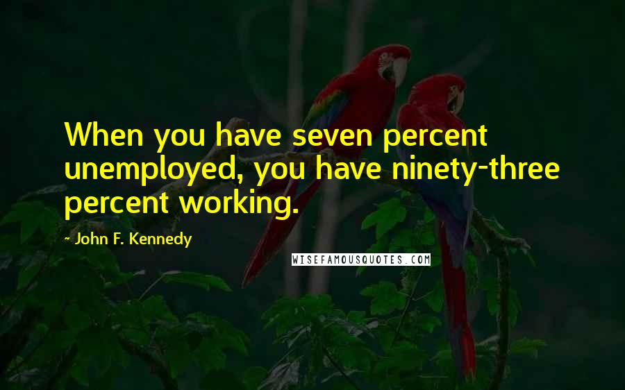 John F. Kennedy Quotes: When you have seven percent unemployed, you have ninety-three percent working.