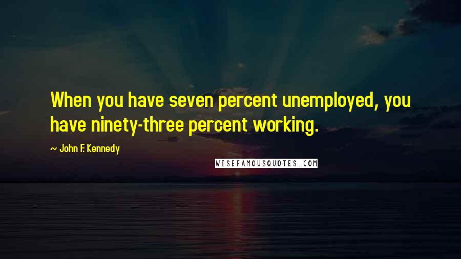 John F. Kennedy Quotes: When you have seven percent unemployed, you have ninety-three percent working.