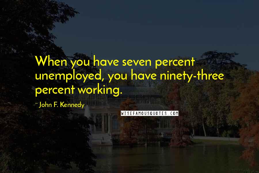 John F. Kennedy Quotes: When you have seven percent unemployed, you have ninety-three percent working.