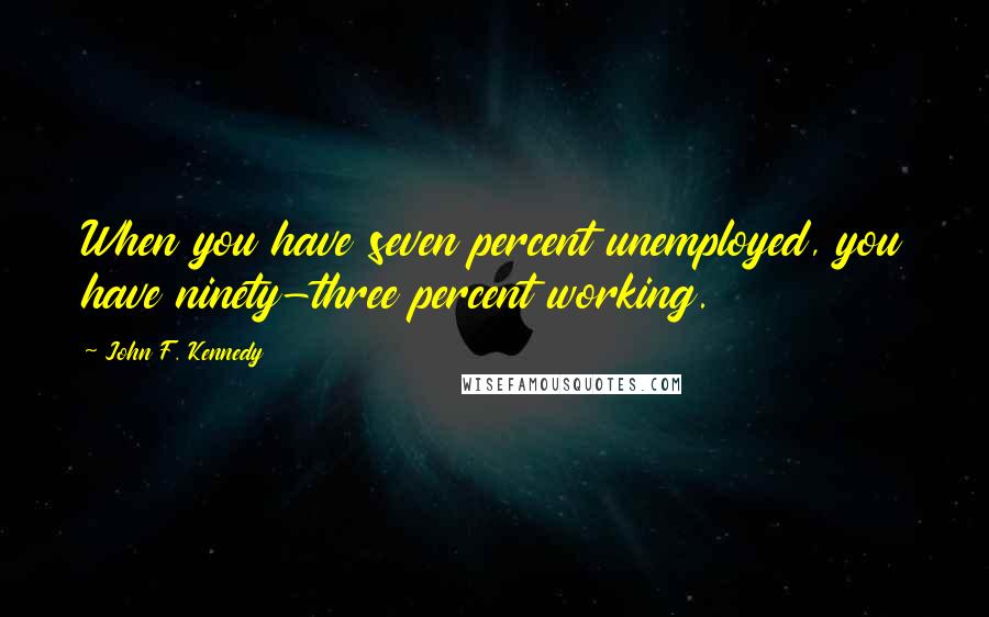 John F. Kennedy Quotes: When you have seven percent unemployed, you have ninety-three percent working.