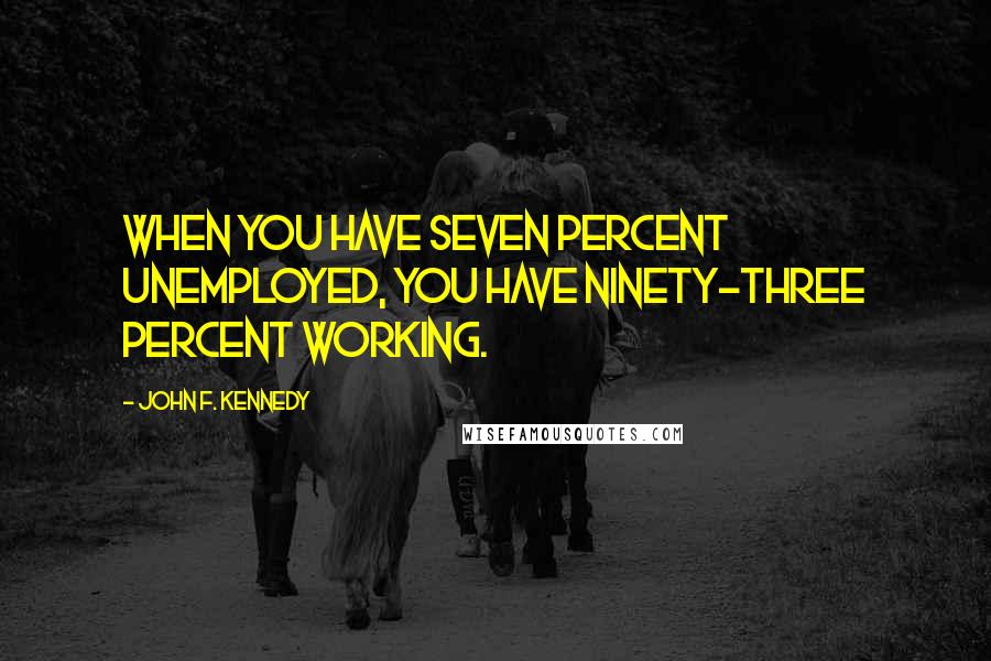 John F. Kennedy Quotes: When you have seven percent unemployed, you have ninety-three percent working.