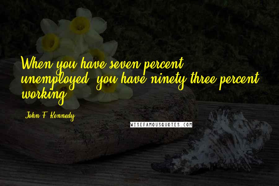 John F. Kennedy Quotes: When you have seven percent unemployed, you have ninety-three percent working.