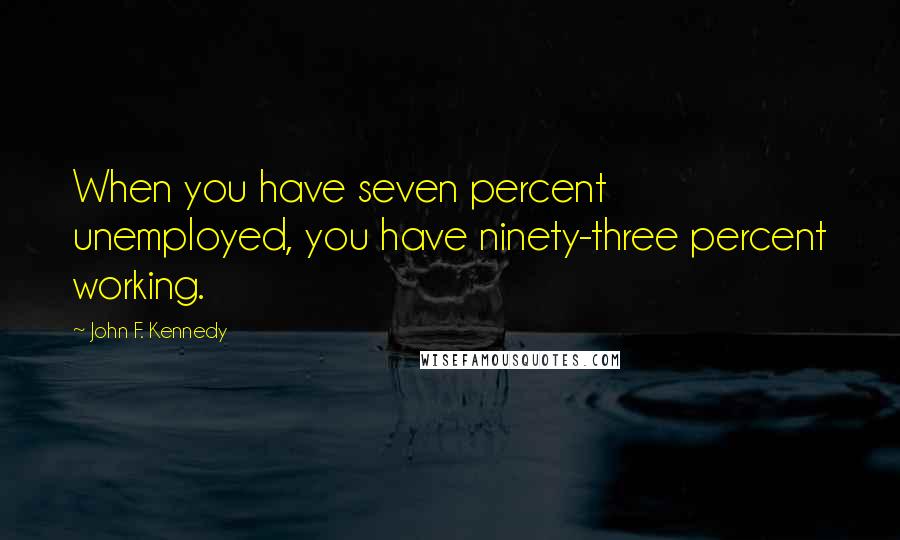 John F. Kennedy Quotes: When you have seven percent unemployed, you have ninety-three percent working.