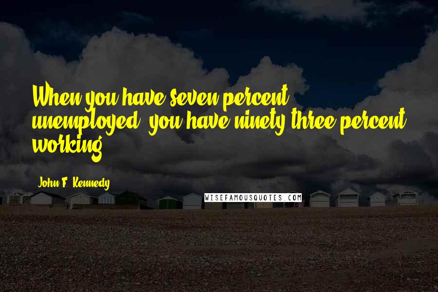 John F. Kennedy Quotes: When you have seven percent unemployed, you have ninety-three percent working.