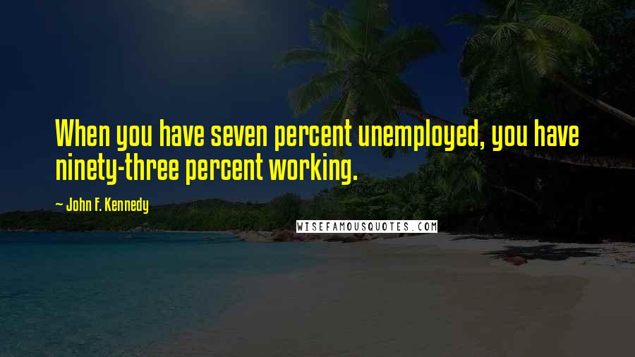 John F. Kennedy Quotes: When you have seven percent unemployed, you have ninety-three percent working.