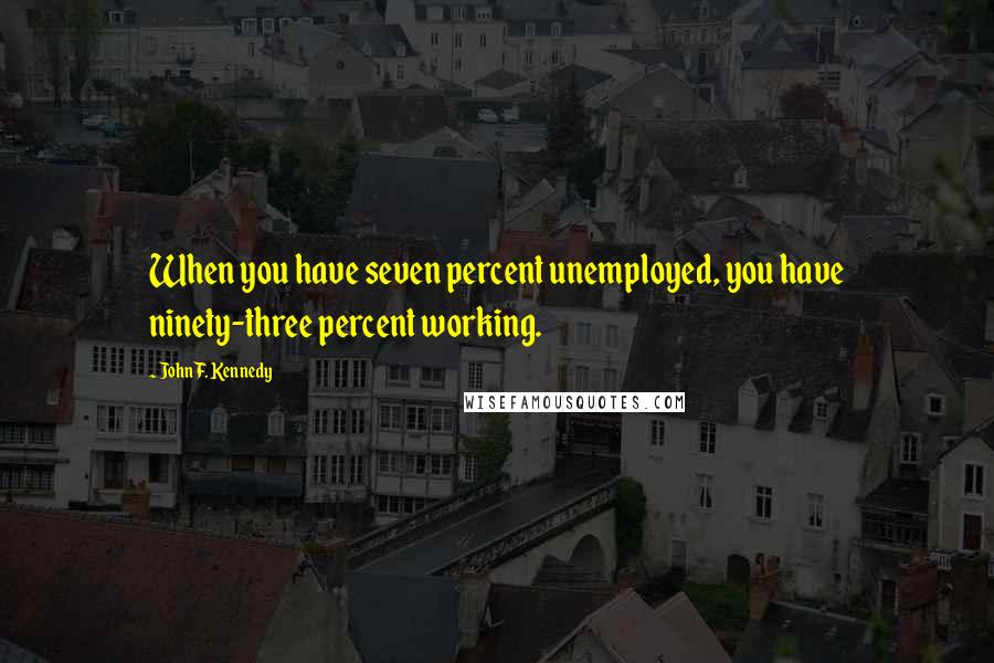 John F. Kennedy Quotes: When you have seven percent unemployed, you have ninety-three percent working.