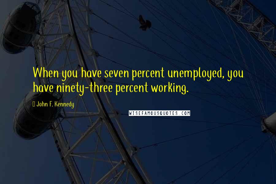 John F. Kennedy Quotes: When you have seven percent unemployed, you have ninety-three percent working.