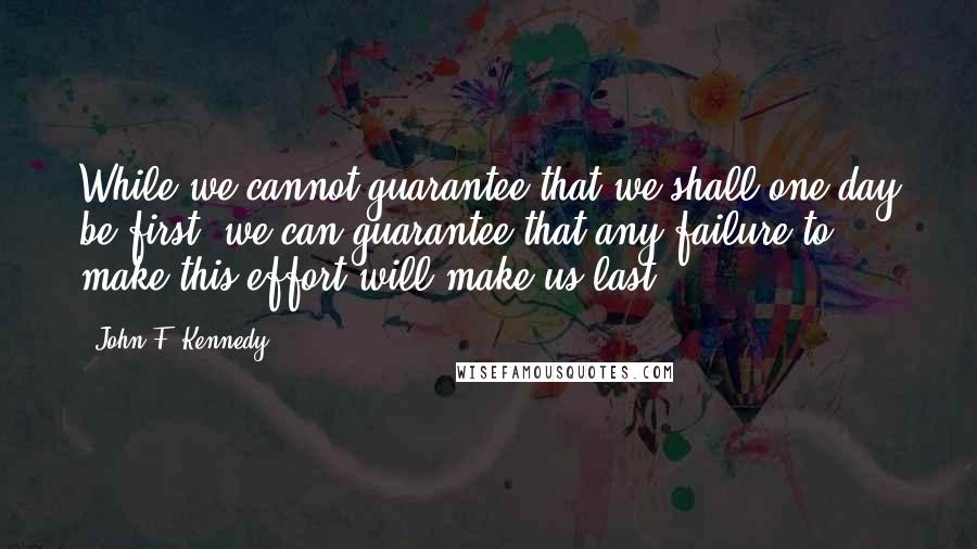 John F. Kennedy Quotes: While we cannot guarantee that we shall one day be first, we can guarantee that any failure to make this effort will make us last.