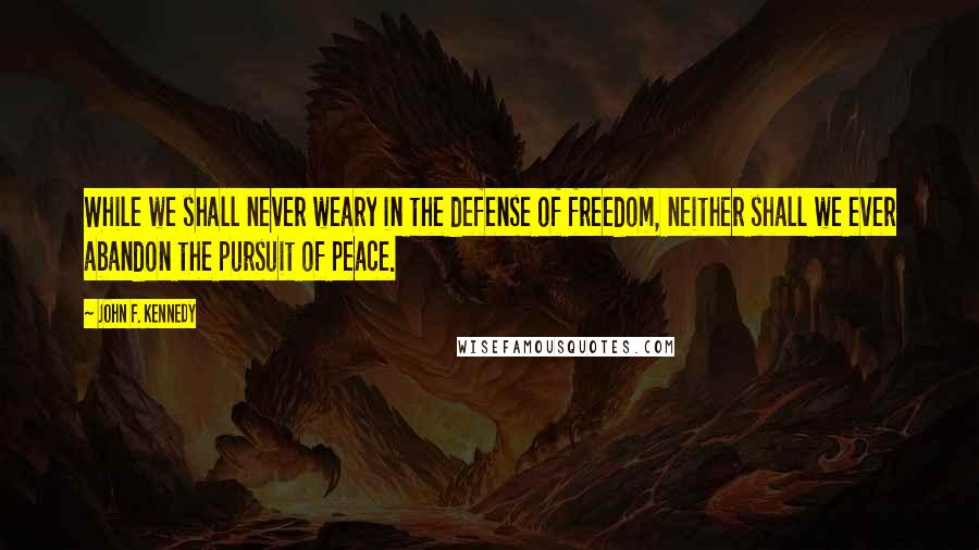 John F. Kennedy Quotes: While we shall never weary in the defense of freedom, neither shall we ever abandon the pursuit of peace.