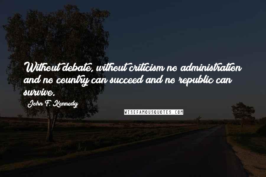 John F. Kennedy Quotes: Without debate, without criticism no administration and no country can succeed and no republic can survive.