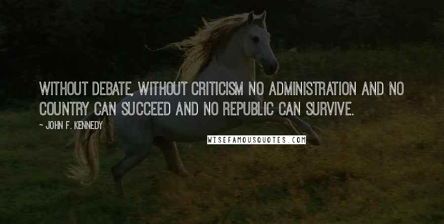 John F. Kennedy Quotes: Without debate, without criticism no administration and no country can succeed and no republic can survive.