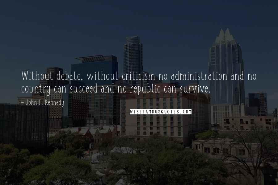 John F. Kennedy Quotes: Without debate, without criticism no administration and no country can succeed and no republic can survive.