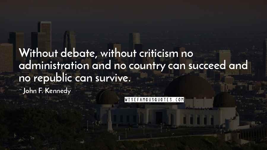 John F. Kennedy Quotes: Without debate, without criticism no administration and no country can succeed and no republic can survive.