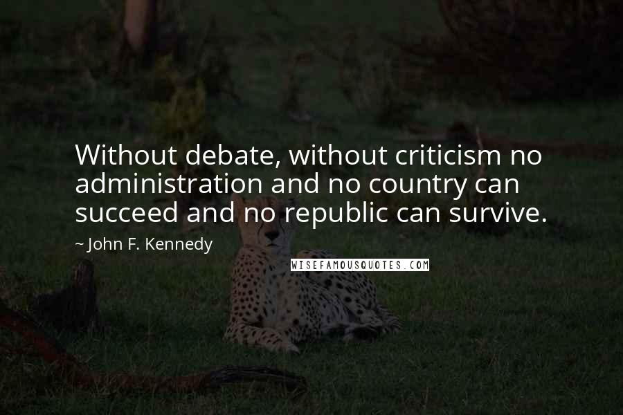 John F. Kennedy Quotes: Without debate, without criticism no administration and no country can succeed and no republic can survive.