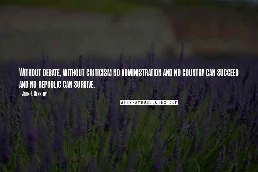 John F. Kennedy Quotes: Without debate, without criticism no administration and no country can succeed and no republic can survive.