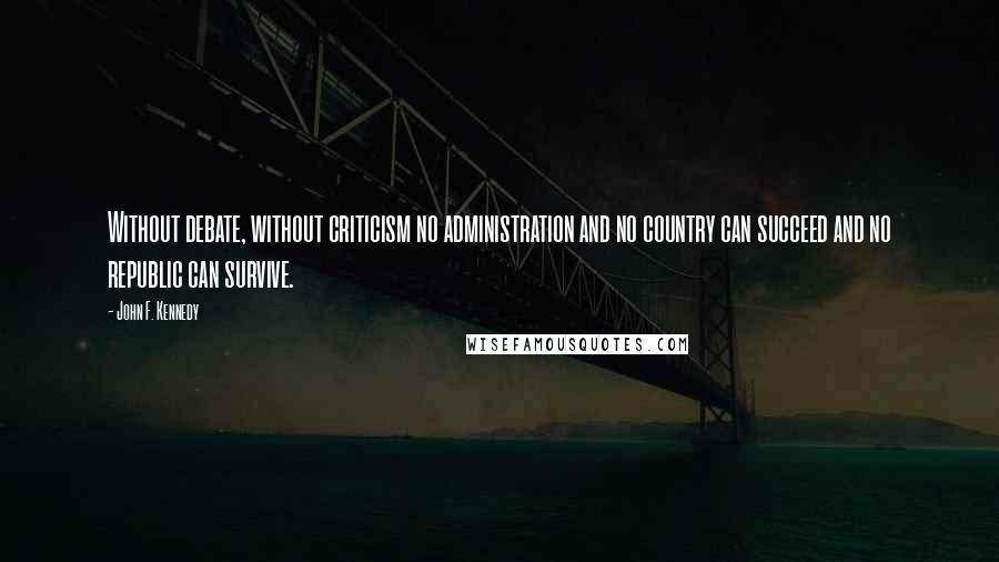John F. Kennedy Quotes: Without debate, without criticism no administration and no country can succeed and no republic can survive.