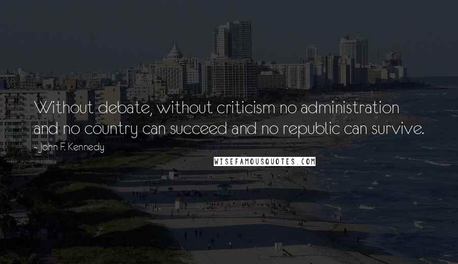 John F. Kennedy Quotes: Without debate, without criticism no administration and no country can succeed and no republic can survive.